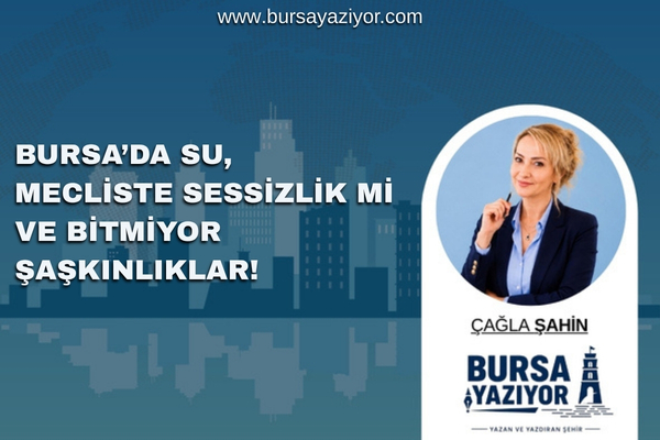 BURSA’DA SU, MECLİSTE SESSİZLİK Mİ VE BİTMİYOR ŞAŞKINLIKLAR!