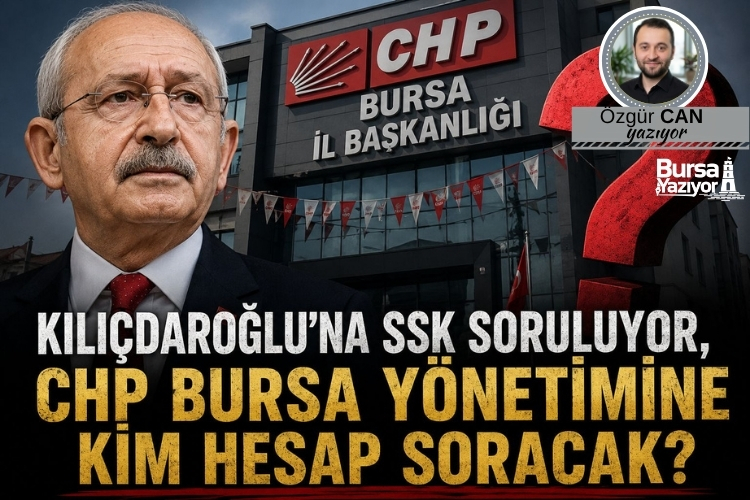 KILIÇDAROĞLU’NA SSK SORULUYOR, CHP BURSA YÖNETİMİNE KİM HESAP SORACAK?