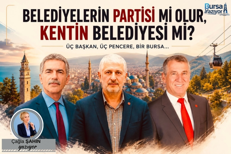 BELEDİYELERİN PARTİSİ Mİ OLUR, KENTİN BELEDİYESİ Mİ? ÜÇ BAŞKAN, ÜÇ PENCERE, BİR BURSA…